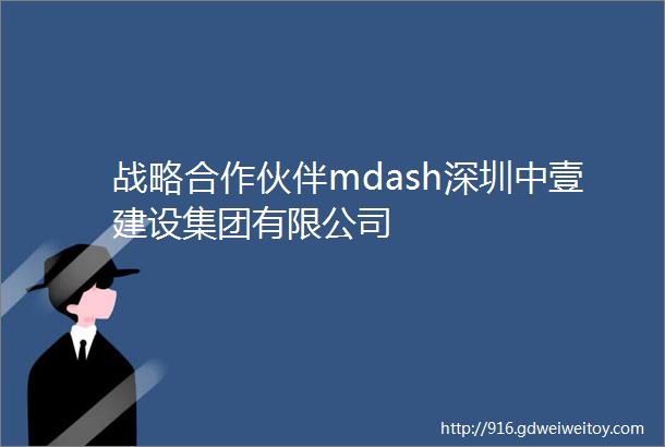 战略合作伙伴mdash深圳中壹建设集团有限公司